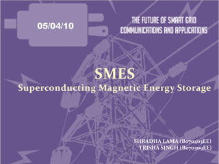 05/04/10 SMES Superconducting Magnetic Energy Storage     SHRADHA LAMA (B070403EE)  TRISHA SINGH (B070309EE)       