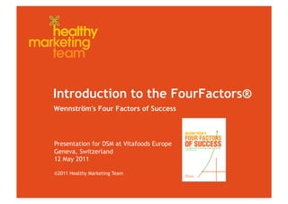 Introduction to the FourFactors®
Wennström's Four Factors of Success



Presentation for DSM at Vitafoods Europe
Geneva, Switzerland
12 May 2011

©2011 Healthy Marketing Team
 