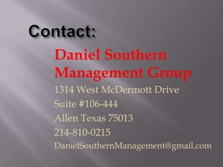 Daniel Southern
Management Group
1314 West McDermott Drive
Suite #106-444
Allen Texas 75013
214-810-0215
DanielSouthernManagement@gmail.com

 