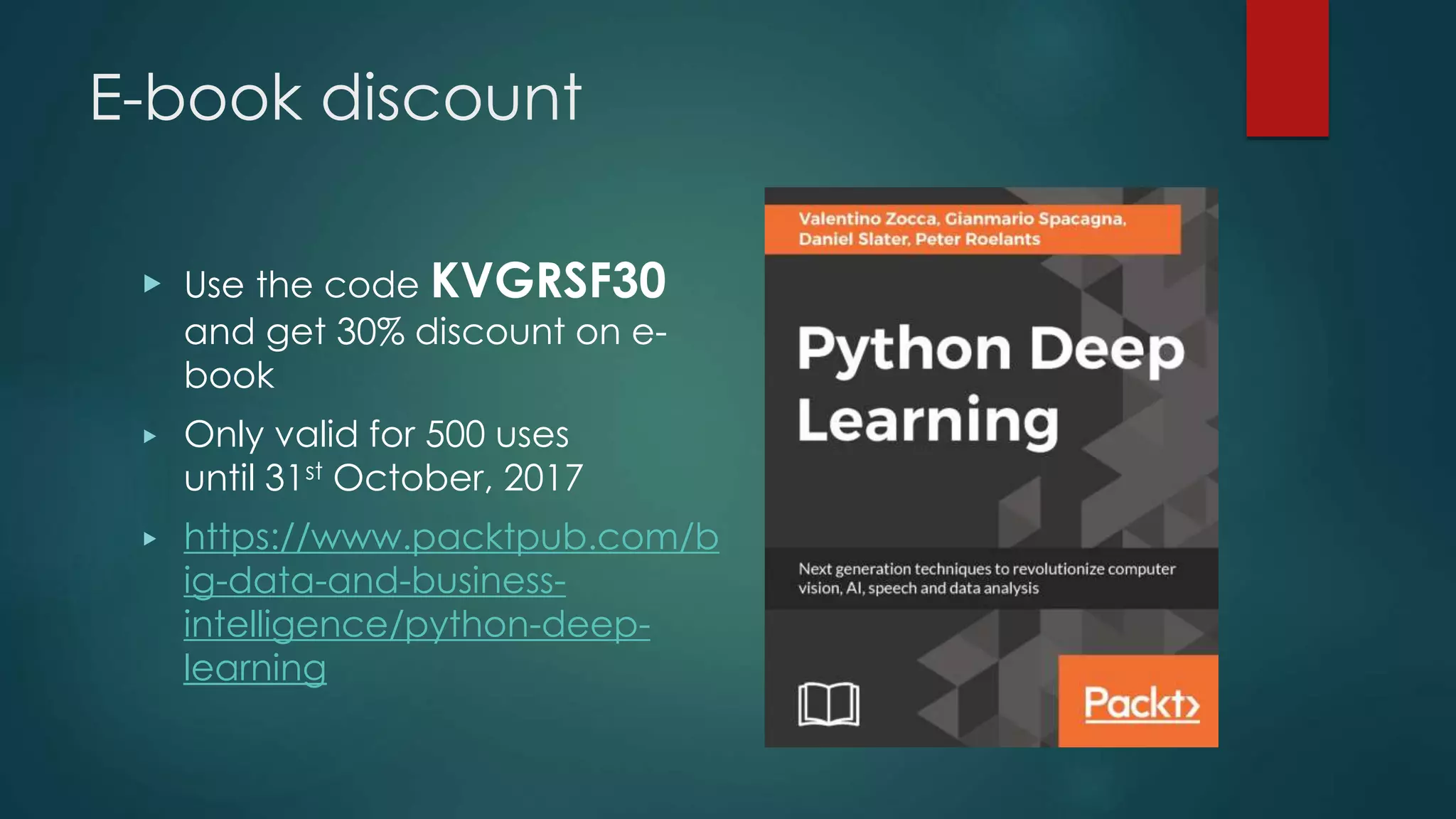 E-book discount
▶ Use the code KVGRSF30
and get 30% discount on e-
book
▶ Only valid for 500 uses
until 31st October, 2017
▶ https://www.packtpub.com/b
ig-data-and-business-
intelligence/python-deep-
learning
 