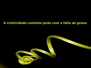 A criatividade caminha junto com a falta de grana.
 