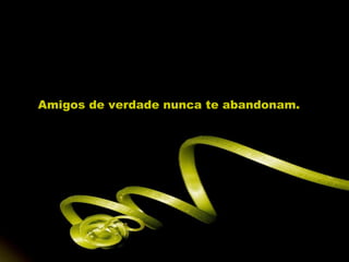 Amigos de verdade nunca te abandonam.
 