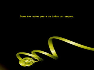 Deus é o maior poeta de todos os tempos.
 