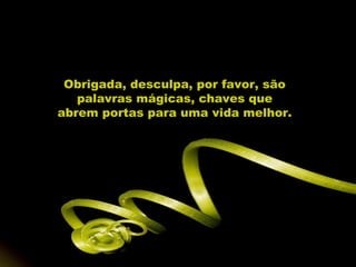 Obrigada, desculpa, por favor, são
   palavras mágicas, chaves que
abrem portas para uma vida melhor.
 