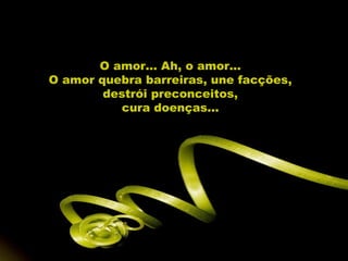 O amor... Ah, o amor...
O amor quebra barreiras, une facções,
        destrói preconceitos,
           cura doenças...
 