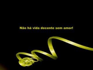 Não há vida decente sem amor!
 