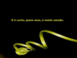 E é certo, quem ama, é muito amado.
 