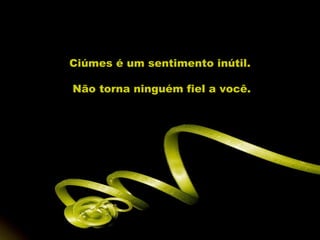 Ciúmes é um sentimento inútil.

Não torna ninguém fiel a você.
 