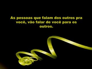 As pessoas que falam dos outros pra
  você, vão falar de você para os
              outros.
 