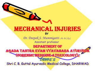 Department of
agada tantra evam vyavahara ayurveda
(Forensic Medicine &toxicology),
DBHPS’S
Shri C. B. Guttal Ayurvedic Medical College, DHARWAD
BY
Dr. Deepak S. Mummigatti .M. D.( Ay.)
Assistant professor
Mechanical injuries
 