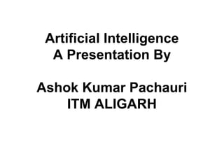 Artificial Intelligence
A Presentation By
Ashok Kumar Pachauri
ITM ALIGARH
 