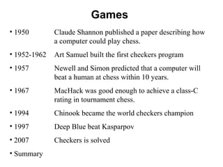 Games
• 1950 Claude Shannon published a paper describing how
a computer could play chess.
• 1952-1962 Art Samuel built the...