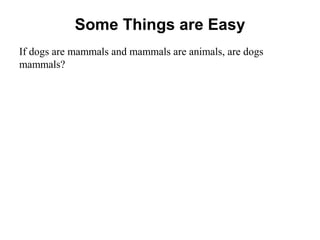 Some Things are Easy
If dogs are mammals and mammals are animals, are dogs
mammals?
 
