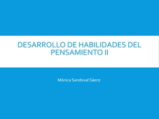 DESARROLLO DE HABILIDADES DEL
PENSAMIENTO II
Mónica Sandoval Sáenz
 