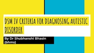 DSM IV CRITERIA FOR DIAGNOSING AUTISTIC
DISORDER
By Dr Shubhanshi Bhasin
(bhms)
 