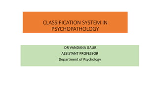 CLASSIFICATION SYSTEM IN
PSYCHOPATHOLOGY
DR VANDANA GAUR
ASSISTANT PROFESSOR
Department of Psychology
 