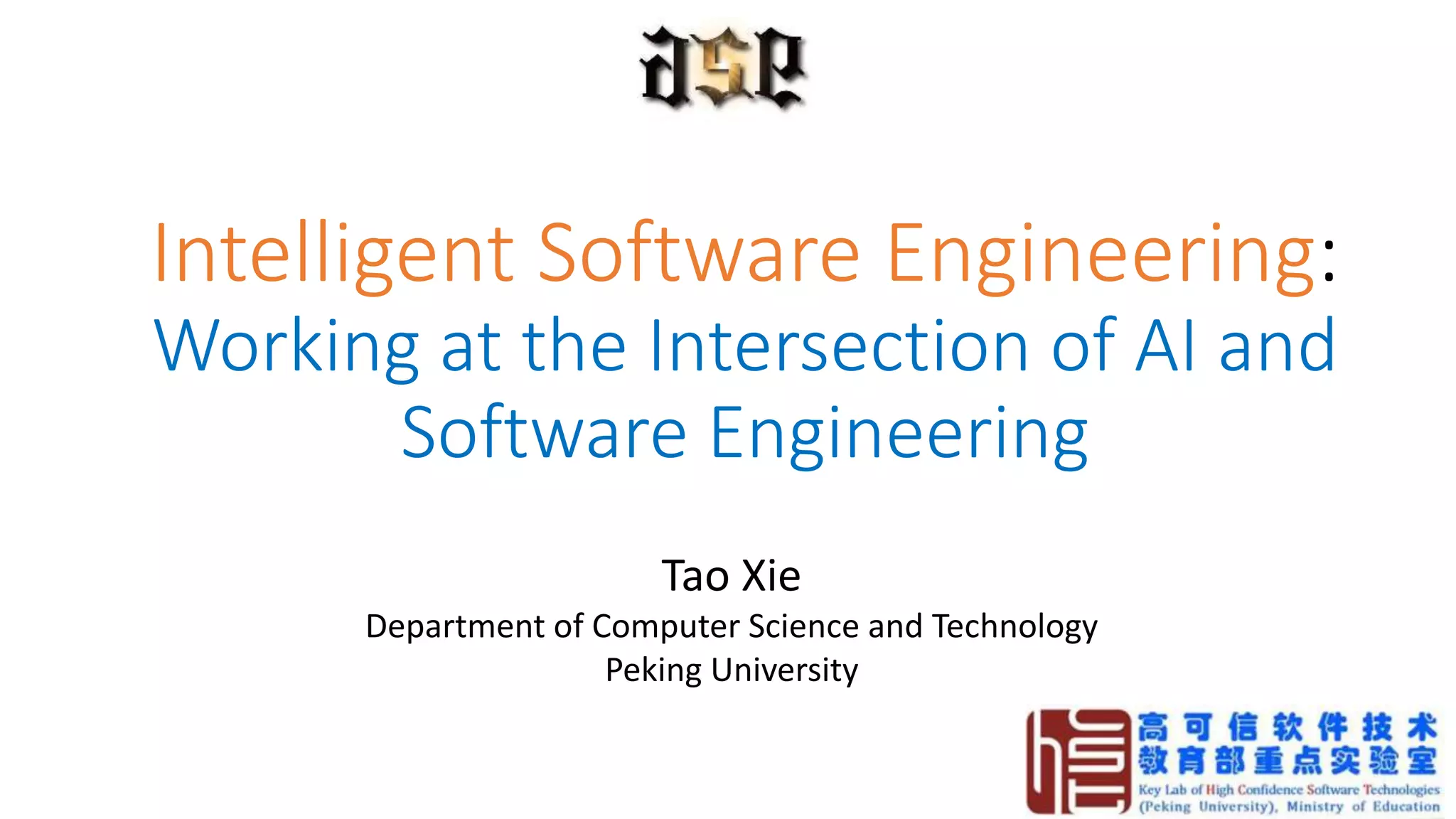 Intelligent Software Engineering:
Working at the Intersection of AI and
Software Engineering
Tao Xie
Department of Computer Science and Technology
Peking University
 