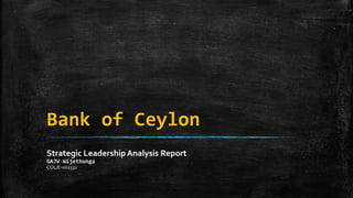 Bank of Ceylon
Strategic Leadership Analysis Report
GAJV Wijethunga
COL/E-002332
 