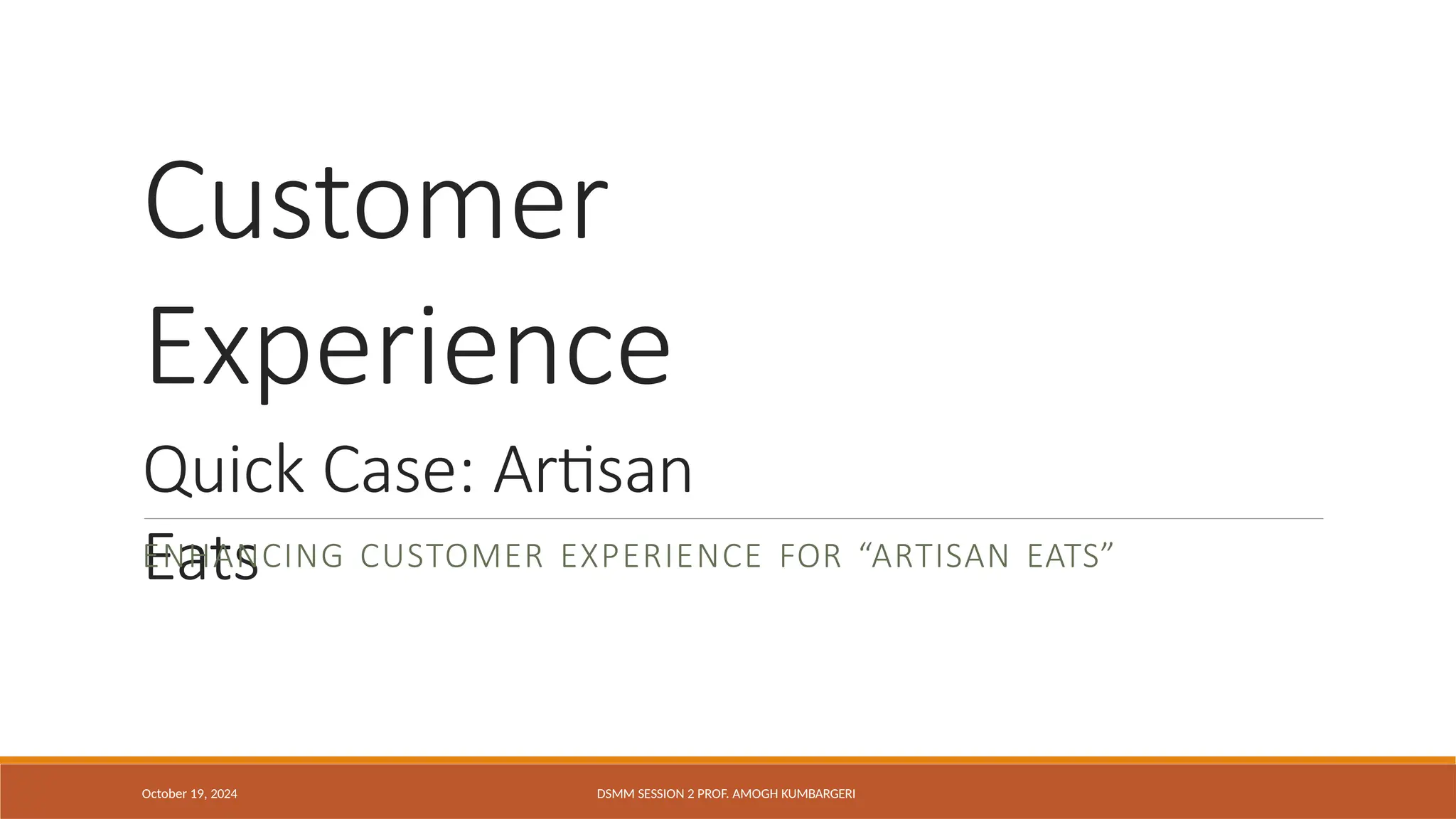 Quick Case: Artisan
Eats
October 19, 2024 DSMM SESSION 2 PROF. AMOGH KUMBARGERI
ENHANCING CUSTOMER EXPERIENCE FOR “ARTISAN EATS”
Customer
Experience
 