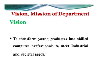 Vision, Mission of Department
Vision
• To transform young graduates into skilled
computer professionals to meet Industrial
and Societal needs.
 