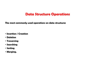 The most commonly used operations on data structures
• Insertion / Creation
• Deletion
• Traversing
• Searching
• Sorting
• Merging.
Data Structure Operations
 
