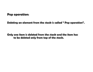 Pop operation:
Deleting an element from the stack is called “ Pop operation”.
Only one item is deleted from the stack and the item has
to be deleted only from top of the stack.
 
