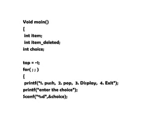 Void main()
{
int item;
int item_deleted;
int choice;
top = -1;
for( ; ; )
{
printf(“1. push, 2. pop, 3. Display, 4. Exit”);
printf(“enter the choice”);
Scanf(“%d”,&choice);
 