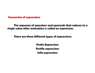 Conversion of expressions
The sequence of operators and operands that reduces to a
single value after evaluation is called an expression.
There are three different types of expressions:
Prefix Expression:
Postfix expression:
Infix expression:
 