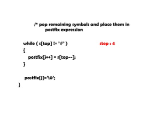 /* pop remaining symbols and place them in
postfix expression
while ( s[top] != ’#’ ) step : 4
{
postfix[j++] = s[top--];
}
postfix[j]=’0’;
}
 