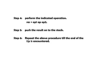 Step 4: perform the indicated operation.
res = op1 op op2.
Step 5: push the result on to the stack.
Step 6: Repeat the above procedure till the end of the
i/p is encountered.
 