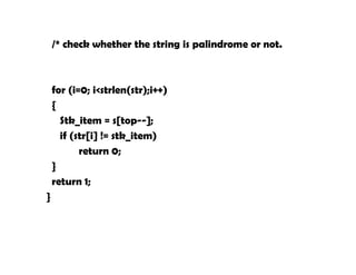 /* check whether the string is palindrome or not.
for (i=0; i<strlen(str);i++)
{
Stk_item = s[top--];
if (str[i] != stk_item)
return 0;
}
return 1;
}
 
