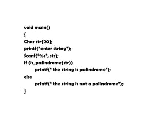 void main()
{
Char str[20];
printf(“enter string”);
Scanf(“%s”, str);
if (is_palindrome(str))
printf(“ the string is palindrome”);
else
printf(“ the string is not a palindrome”);
}
 