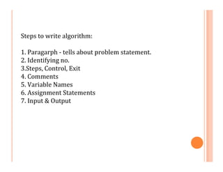 Steps to write algorithm:
1. Paragarph - tells about problem statement.
2. Identifying no.
3.Steps, Control, Exit
4. Comments
5. Variable Names
6. Assignment Statements
7. Input & Output
 