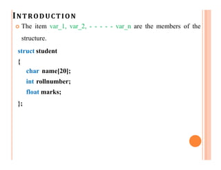 INTRODUCTION
 The item var_1, var_2, - - - - - var_n are the members of the
structure.
struct student
{
char name[20];
int rollnumber;
float marks;
};
 