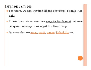 INTRODUCTION
 Therefore, we can traverse all the elements in single run
only.
 Linear data structures are easy to implem...