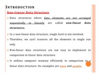 INTRODUCTION
Non-Linear Data Structure
 Data structures where data elements are not arranged
sequentially or linearly are...
