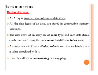 INTRODUCTION
Review of arrays:
 AnArray is an ordered set of similar data items.
 All the data items of an array are sto...
