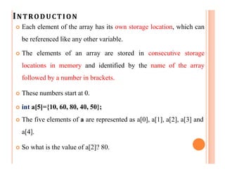 INTRODUCTION
 Each element of the array has its own storage location, which can
be referenced like any other variable.
 ...