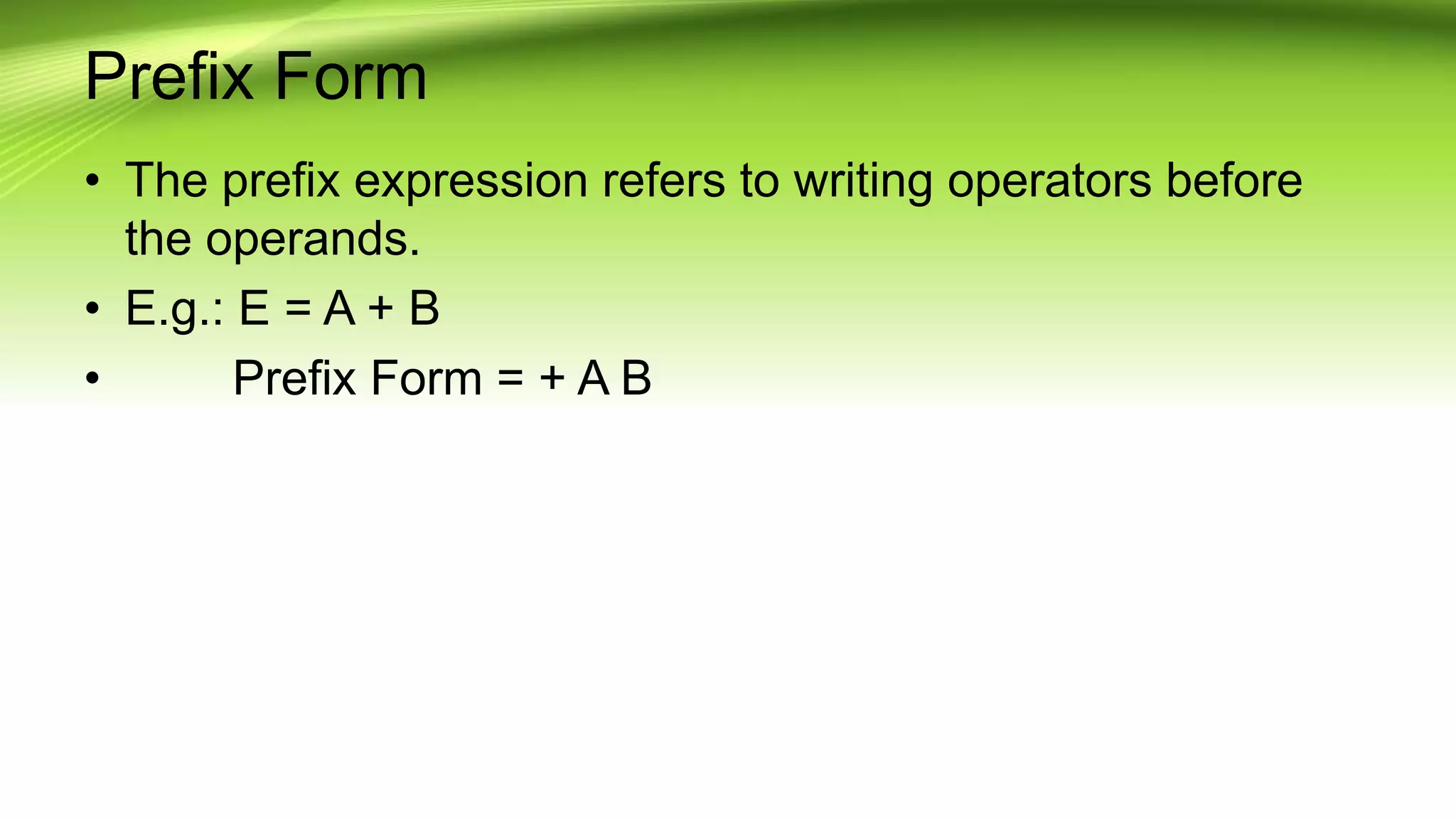 Prefix Form
• The prefix expression refers to writing operators before
the operands.
• E.g.: E = A + B
• Prefix Form = + A B
 