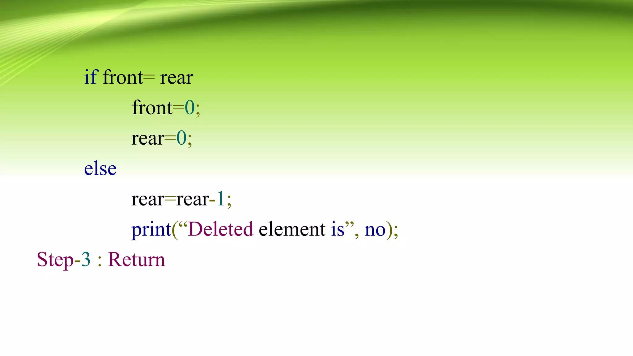if front= rear
front=0;
rear=0;
else
rear=rear-1;
print(“Deleted element is”, no);
Step-3 : Return
 