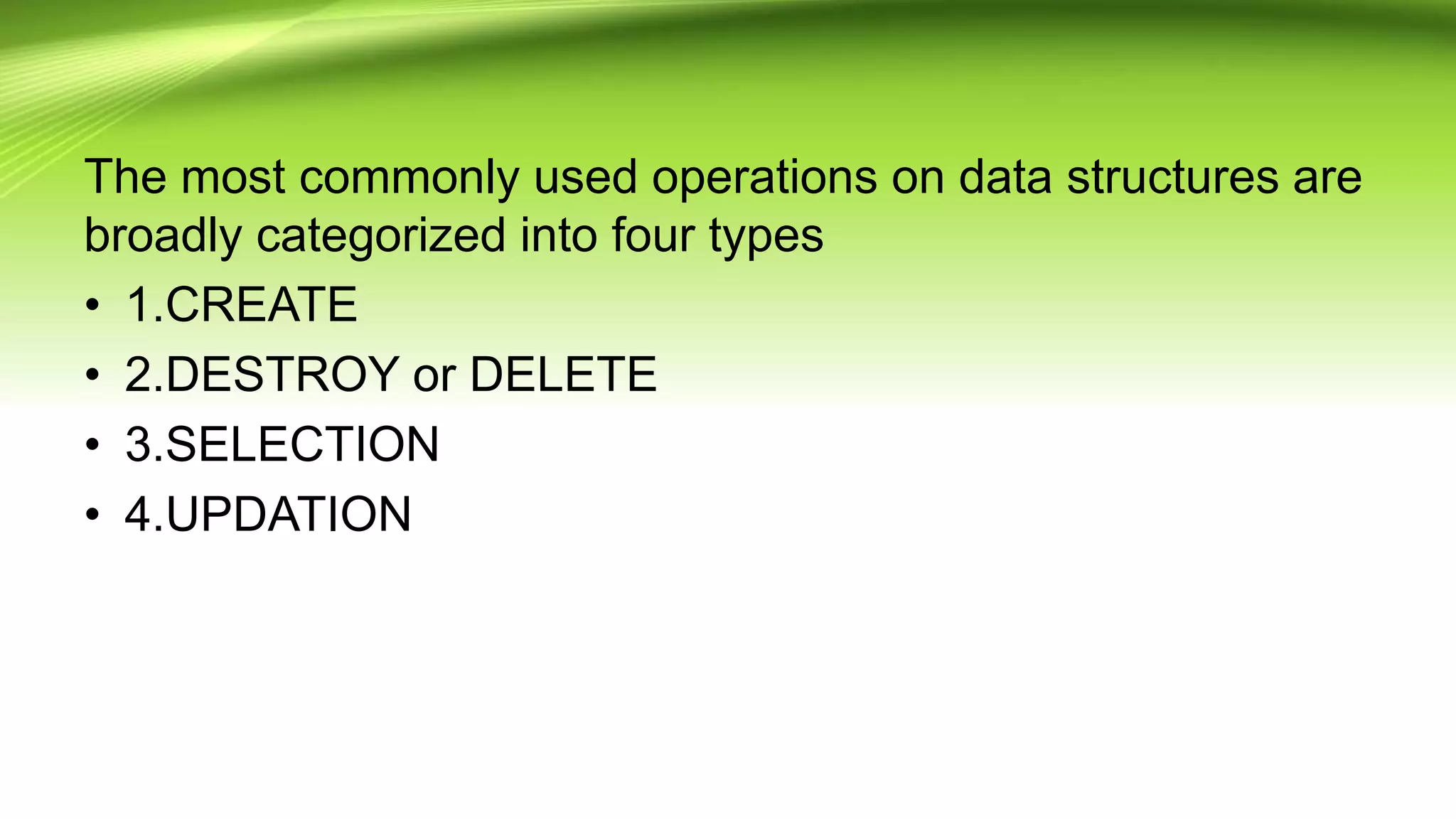 The most commonly used operations on data structures are
broadly categorized into four types
• 1.CREATE
• 2.DESTROY or DELETE
• 3.SELECTION
• 4.UPDATION
 
