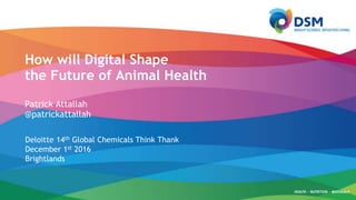 Deloitte 14th Global Chemicals Think Thank
December 1st 2016
Brightlands
How will Digital Shape
the Future of Animal Health
Patrick Attallah
@patrickattallah
 