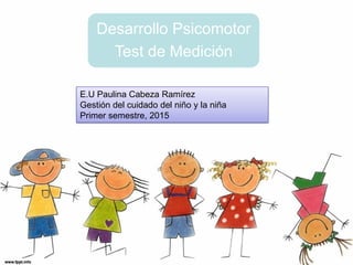 Desarrollo Psicomotor
Test de Medición
E.U Paulina Cabeza Ramírez
Gestión del cuidado del niño y la niña
Primer semestre, 2015
 