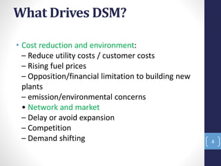What Drives DSM?
• Cost reduction and environment:
– Reduce utility costs / customer costs
– Rising fuel prices
– Opposition/financial limitation to building new
plants
– emission/environmental concerns
• Network and market
– Delay or avoid expansion
– Competition
– Demand shifting 4
 