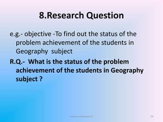 8.Research Question
e.g.- objective -To find out the status of the
problem achievement of the students in
Geography subject
R.Q.- What is the status of the problem
achievement of the students in Geography
subject ?
www.sureshisave.in/ 24
 