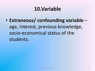10.Variable
• Extraneous/ confounding variable –
age, interest, previous knowledge,
socio-economical status of the
students.
www.sureshisave.in/ 27
 