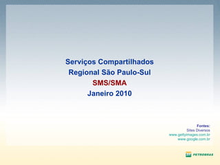Fontes: Sites Diversos www.gettyimages.com.br www.google.com.br Serviços Compartilhados Regional São Paulo-Sul SMS/SMA Janeiro 2010 