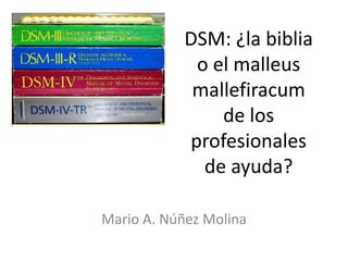 DSM: ¿la biblia
             o el malleus
             mallefiracum
                de los
            profesionales
              de ayuda?

Mario A. Núñez Molina
 