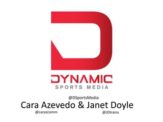 Cara Azevedo & Janet Doyle
@carazcomm @JDtrains
@DSportsMedia
 