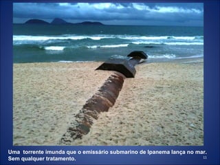 Uma  torrente imunda que o emissário submarino de Ipanema lança no mar. Sem qualquer tratamento.   